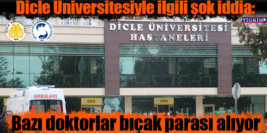 Dicle Üniversitesiyle ilgili şok iddia: Bazı doktorlar bıçak parası alıyor