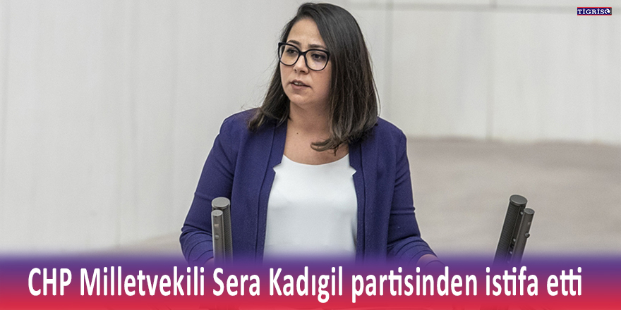 CHP Milletvekili Sera Kadıgil partisinden istifa etti