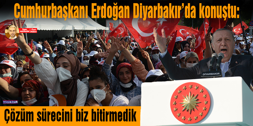 Erdoğan Diyarbakır’da konuştu: Çözüm sürecini biz bitirmedik