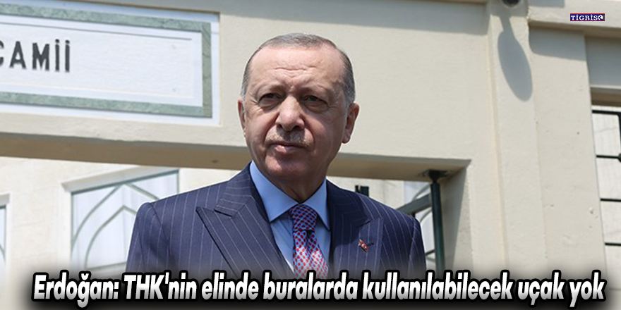 Erdoğan: THK'nin elinde buralarda kullanılabilecek uçak yok