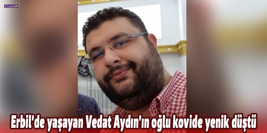 Erbil’de yaşayan Vedat Aydın’ın oğlu kovide yenik düştü