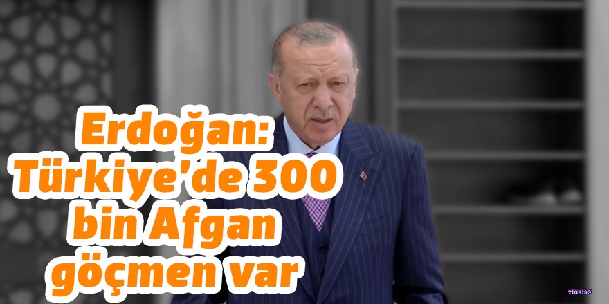 Erdoğan: Türkiye’de 300 bin Afgan göçmen var