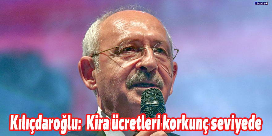 Kılıçdaroğlu:  Kira ücretleri korkunç seviyede