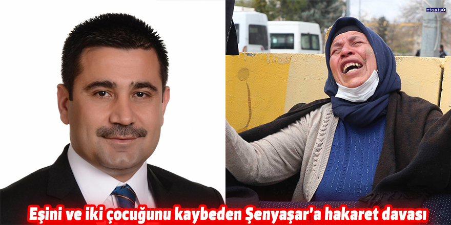 Eşini ve iki çocuğunu kaybeden Şenyaşar’a hakaret davası