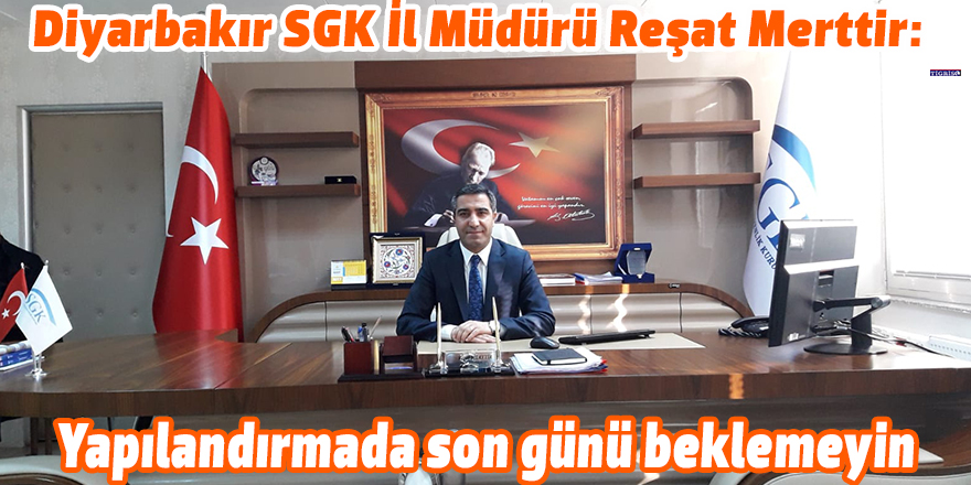 Diyarbakır SGK İl Müdürü Reşat Merttir: Yapılandırmada son günü beklemeyin