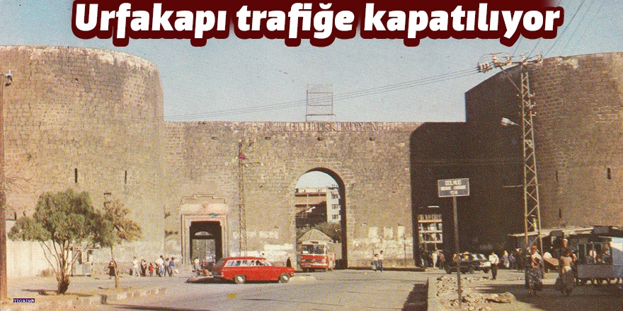 Urfakapı 1 Ekim’de yaya ve araç trafiğine kapatılıyor
