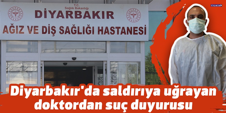 Diyarbakır'da saldırıya uğrayan doktordan suç duyurusu