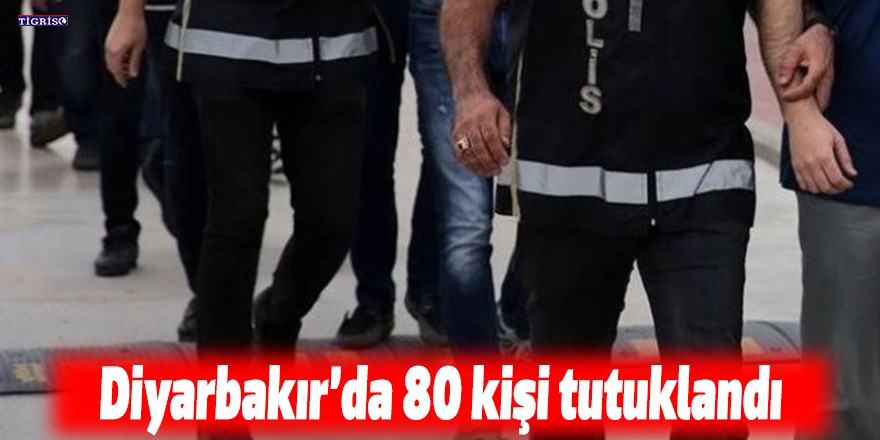 Diyarbakır’da 80 kişi tutuklandı
