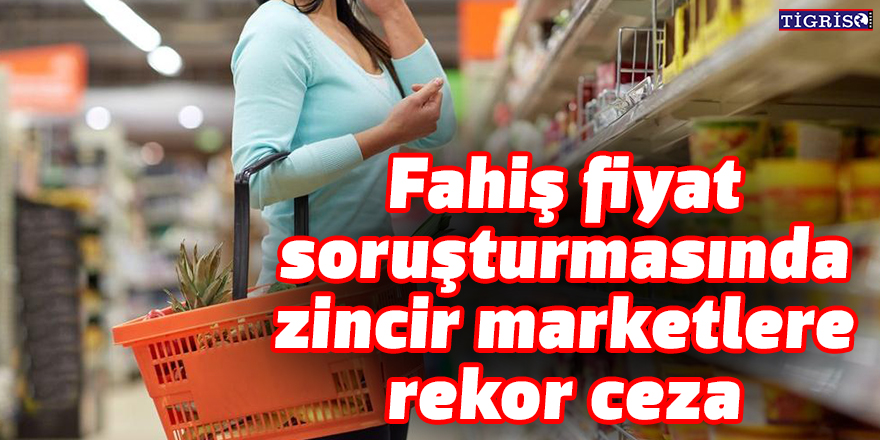 Fahiş fiyat soruşturmasında zincir marketlere rekor ceza