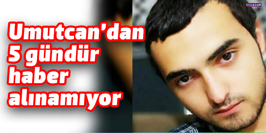 Umutcan’dan 5 gündür haber alınamıyor