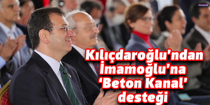 Kılıçdaroğlu’ndan İmamoğlu’na ‘Beton Kanal’ desteği