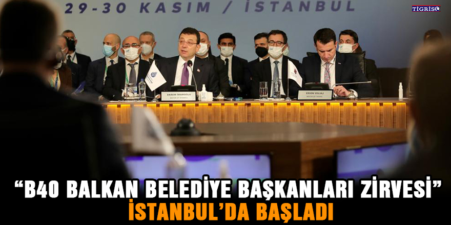 “B40 Balkan Belediye Başkanları Zirvesi” İstanbul’da başladı