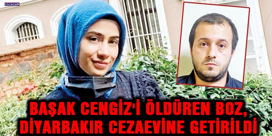Başak Cengiz'i öldüren Boz, Diyarbakır cezaevine getirildi