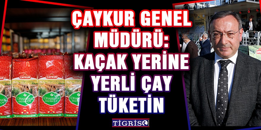 ÇAYKUR Genel Müdürü: Kaçak yerine yerli çay tüketin