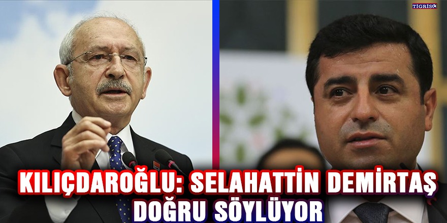 Kılıçdaroğlu: Selahattin Demirtaş doğru söylüyor