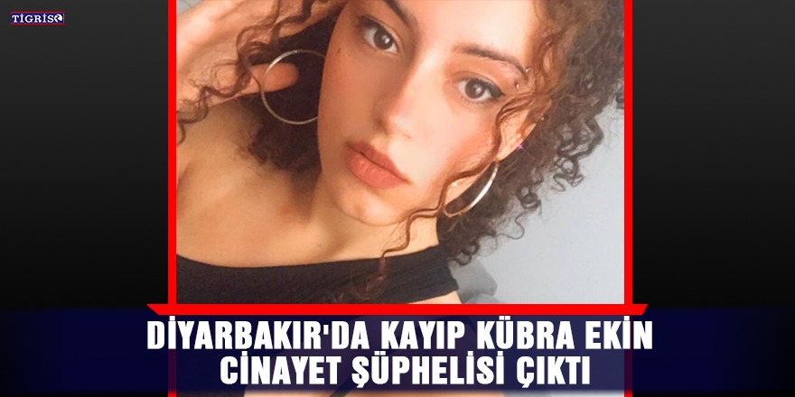 Diyarbakır'da kayıp Kübra Ekin cinayet şüphelisi çıktı
