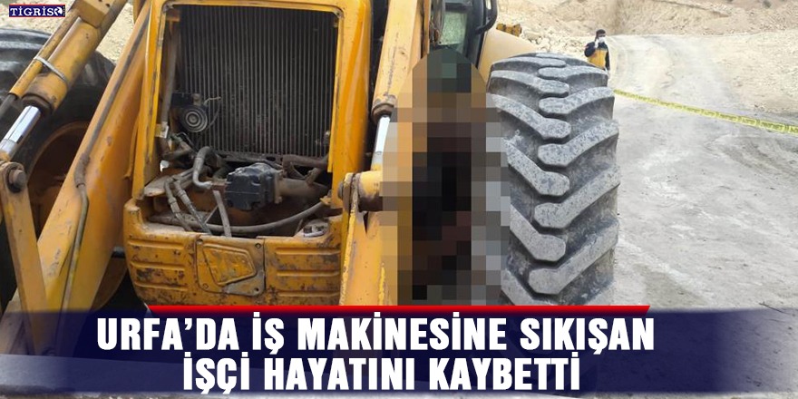 Urfa’da iş makinesine sıkışan işçi hayatını kaybetti