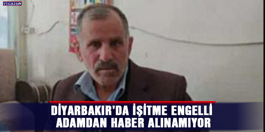 Diyarbakır’da işitme engelli adamdan haber alınamıyor