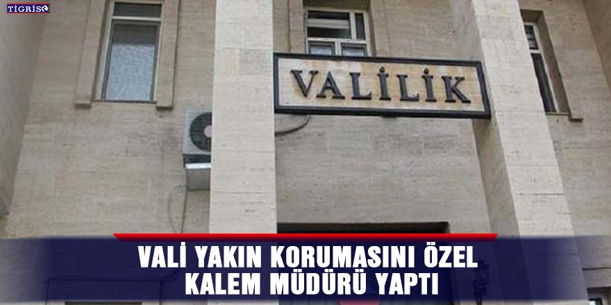 Vali yakın korumasını Özel Kalem Müdürü yaptı