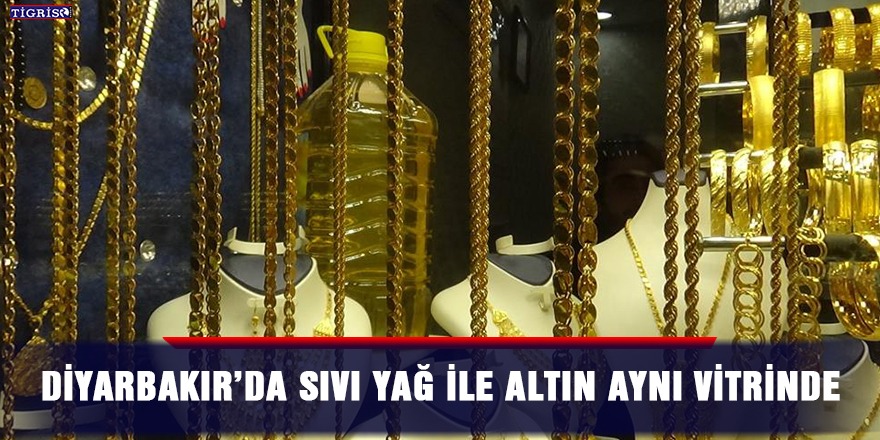 Diyarbakır’da sıvı yağ ile altın aynı vitrinde