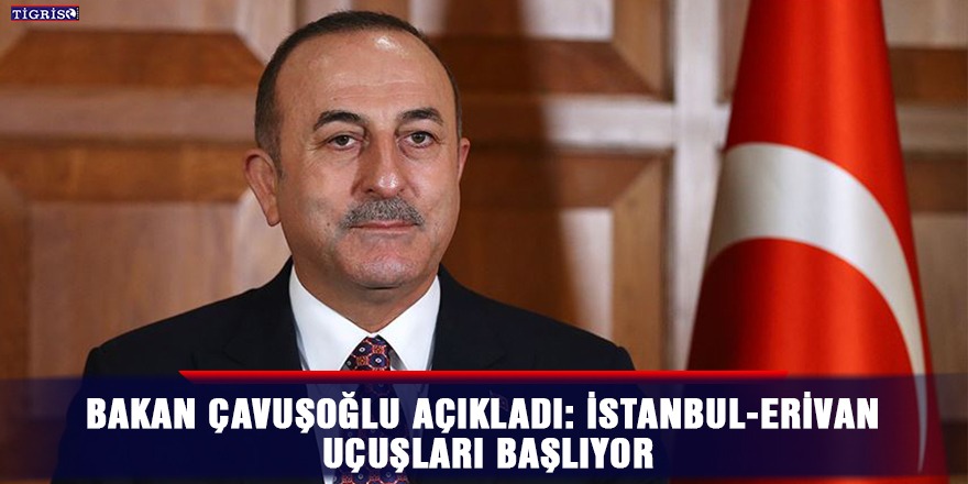 Bakan Çavuşoğlu açıkladı: İstanbul-Erivan uçuşları başlıyor