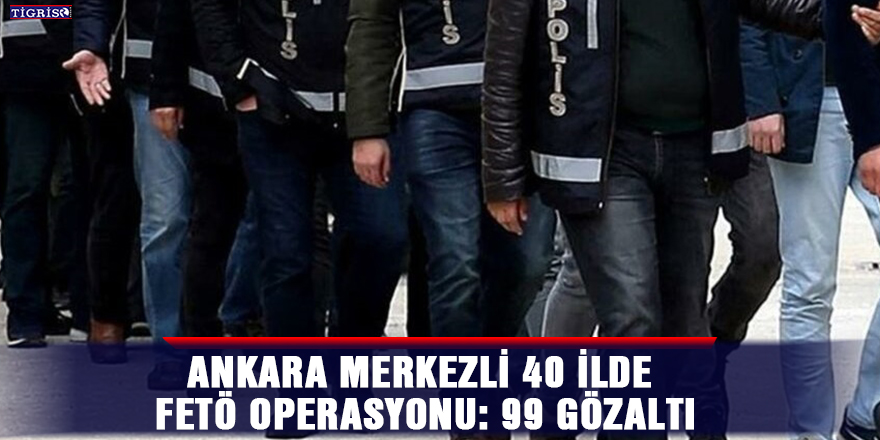 Ankara merkezli 40 ilde FETÖ operasyonu: 99 gözaltı