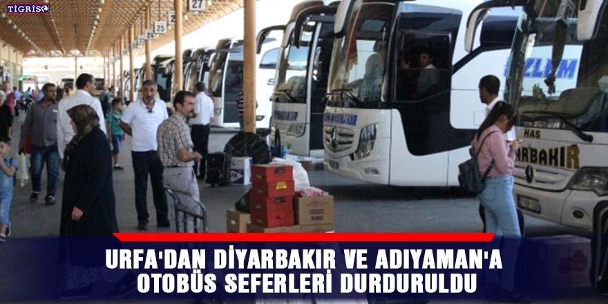 Urfa'dan Diyarbakır ve Adıyaman'a otobüs seferleri durduruldu