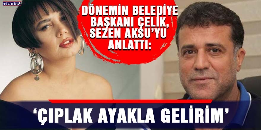 Dönemin Belediye Başkanı Çelik, Sezen Aksu’yu anlattı