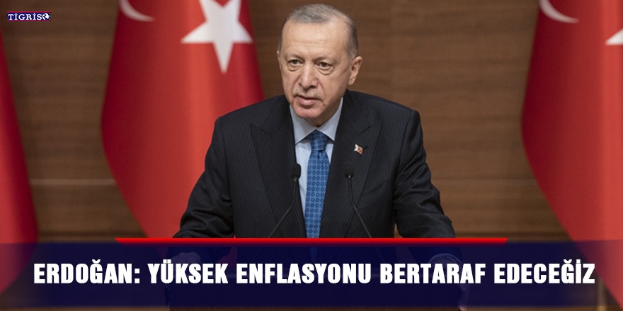 Erdoğan: Yüksek enflasyonu bertaraf edeceğiz