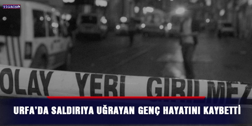 Urfa’da saldırıya uğrayan genç hayatını kaybetti