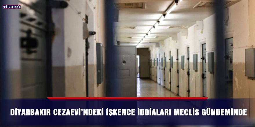 Diyarbakır Cezaevi’ndeki işkence iddiaları meclis gündeminde
