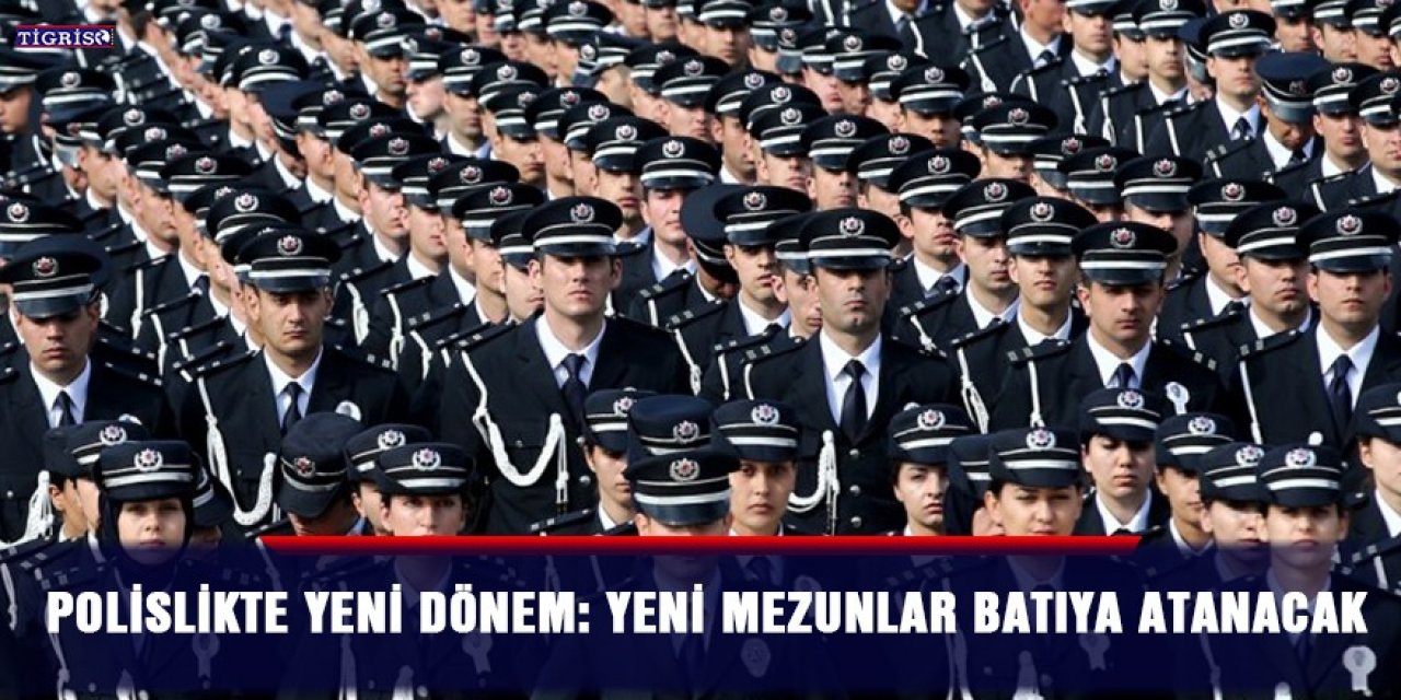 Polislikte yeni dönem: Yeni mezunlar batıya atanacak