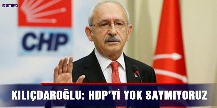 Kılıçdaroğlu: HDP’yi yok saymıyoruz