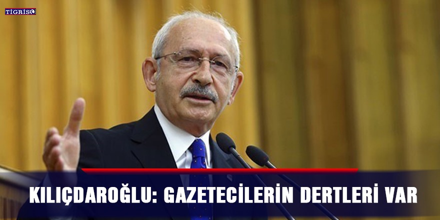 Kılıçdaroğlu: Gazetecilerin dertleri var