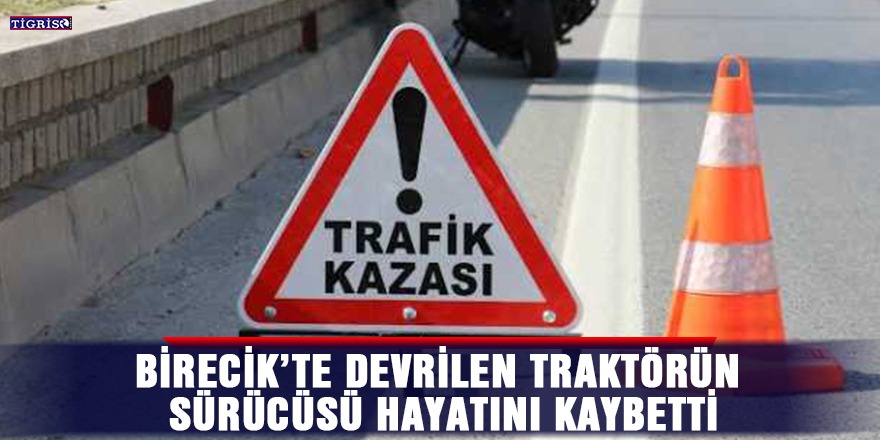 Birecik’te devrilen traktörün sürücüsü hayatını kaybetti