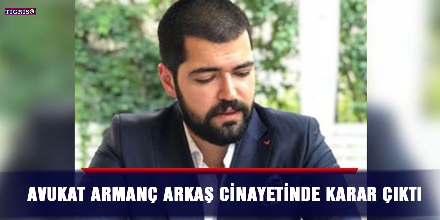 Avukat Armanç Arkaş cinayetinde karar çıktı