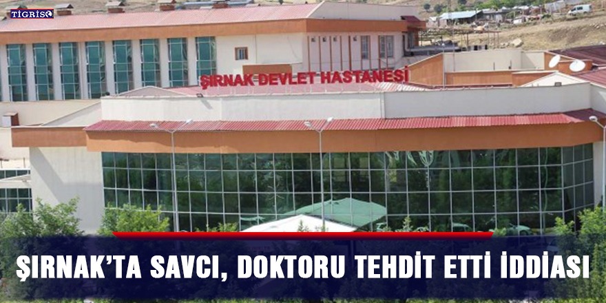 Şırnak’ta Savcı, doktoru tehdit etti iddiası