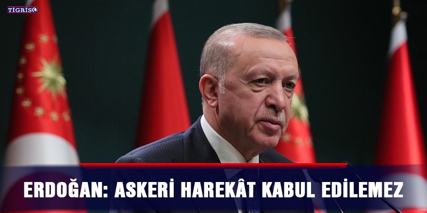Erdoğan: Askeri harekât kabul edilemez
