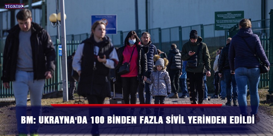 BM: Ukrayna'da 100 binden fazla sivil yerinden edildi