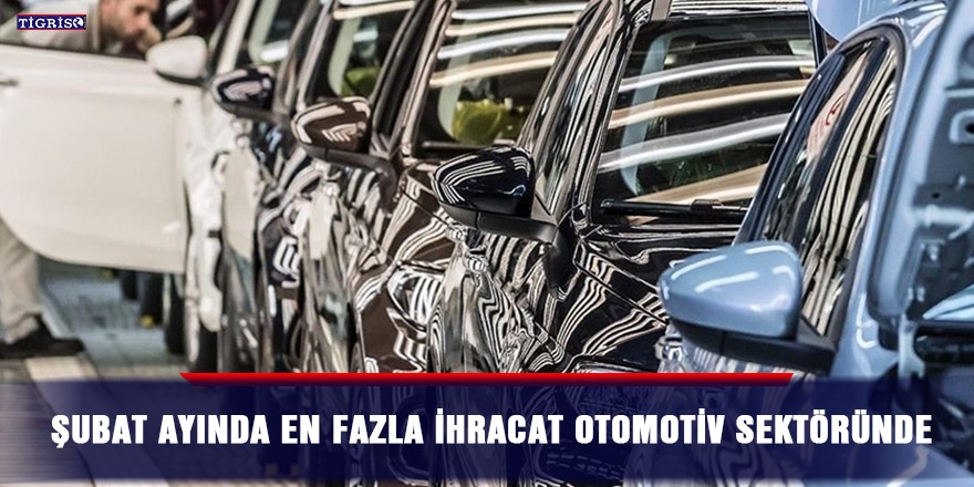 Şubat ayında en fazla ihracat otomotiv sektöründe