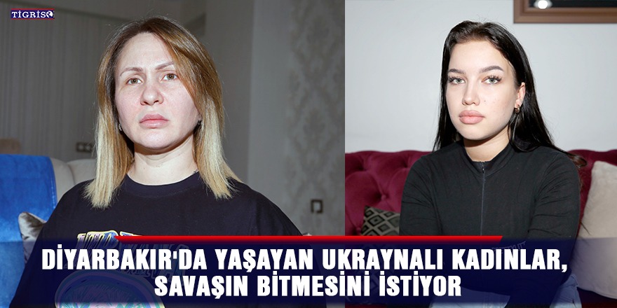 Diyarbakır'da yaşayan Ukraynalı kadınlar, savaşın bitmesini istiyor
