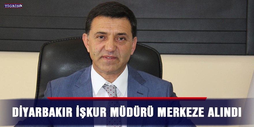 Diyarbakır İŞKUR Müdürü merkeze alındı
