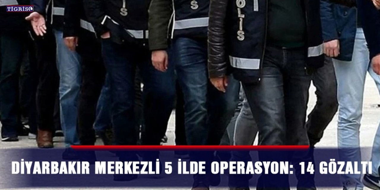 Diyarbakır merkezli 5 ilde operasyon: 14 gözaltı