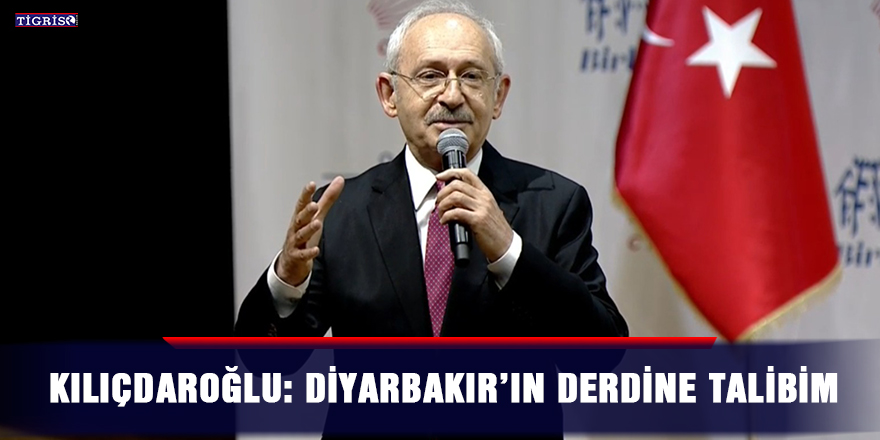 Kılıçdaroğlu: Diyarbakır’ın derdine talibim