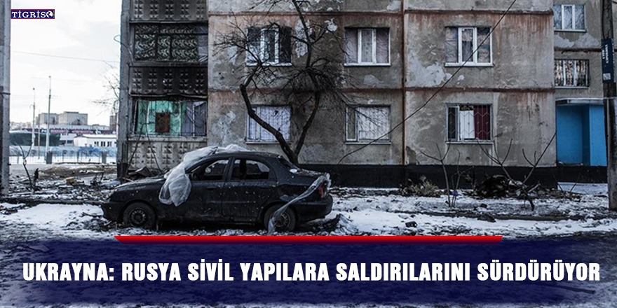 Ukrayna: Rusya sivil yapılara saldırılarını sürdürüyor