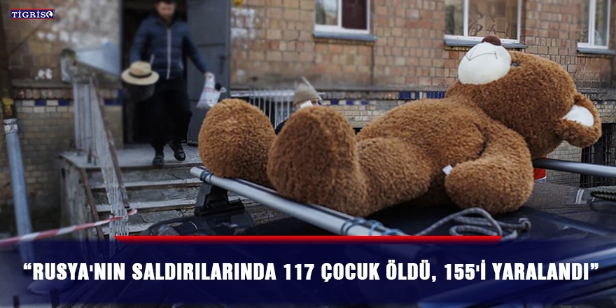 “Rusya'nın saldırılarında 117 çocuk öldü, 155'i yaralandı”