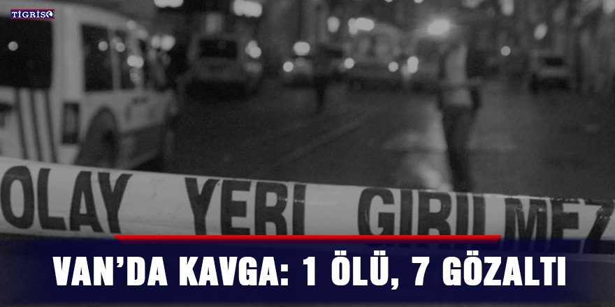 Van’da kavga: 1 ölü, 7 gözaltı