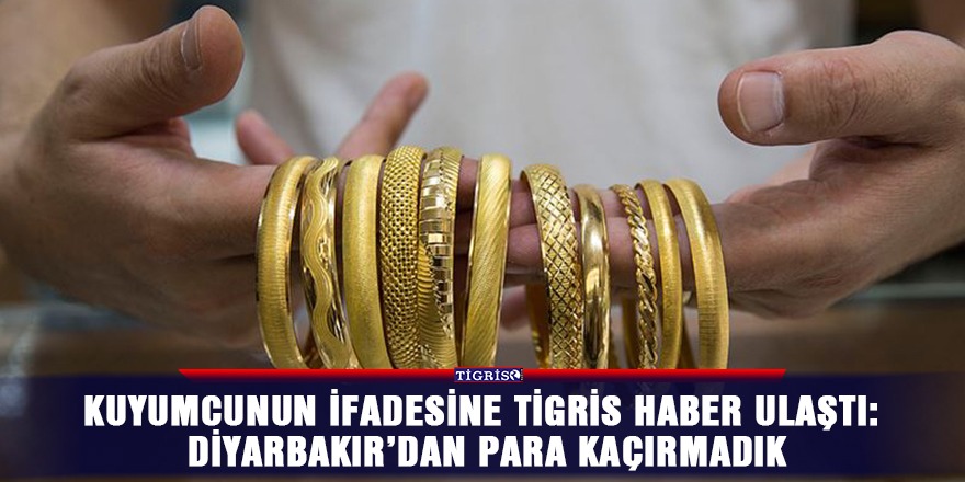 Kuyumcunun ifadesine Tigris Haber ulaştı: Diyarbakır’dan para kaçırmadık