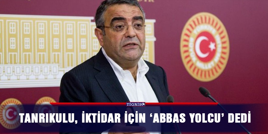 Tanrıkulu, iktidar için 'Abbas yolcu' dedi