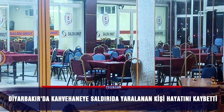 Diyarbakır’da kahvehaneye saldırıda yaralanan kişi hayatını kaybetti